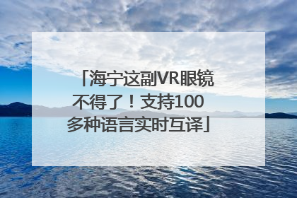 海宁这副VR眼镜不得了！支持100多种语言实时互译