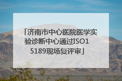 济南市中心医院医学实验诊断中心通过ISO15189现场复评审