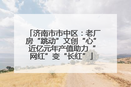 济南市市中区：老厂房“跳动”文创“心” 近亿元年产值助力“网红”变“长红”