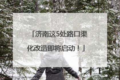 济南这5处路口渠化改造即将启动！