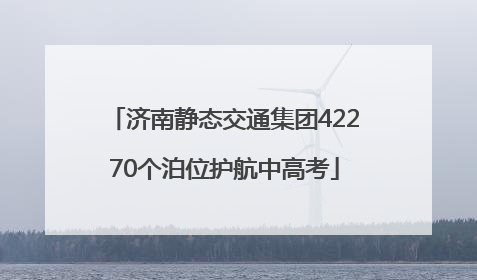 济南静态交通集团42270个泊位护航中高考