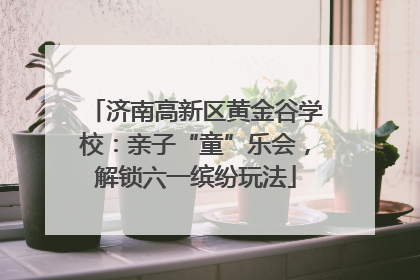 济南高新区黄金谷学校：亲子“童”乐会，解锁六一缤纷玩法