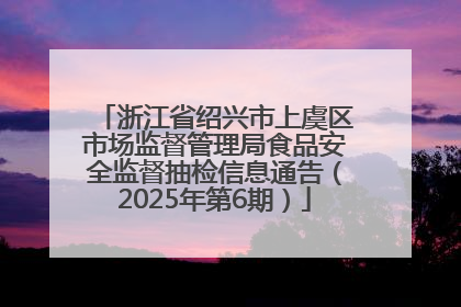 浙江省绍兴市上虞区市场监督管理局食品安全监督抽检信息通告（2025年第6期）