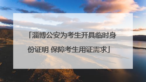 淄博公安为考生开具临时身份证明 保障考生用证需求