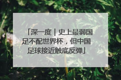 深一度｜史上最弱国足不配世界杯，但中国足球接近触底反弹