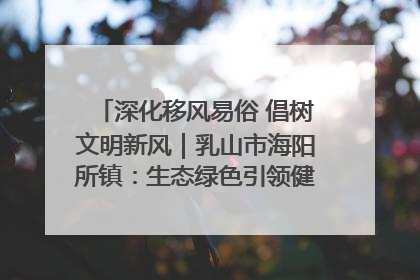 深化移风易俗 倡树文明新风｜乳山市海阳所镇：生态绿色引领健康生活新时尚
