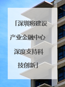 深圳将建设产业金融中心 深度支持科技创新