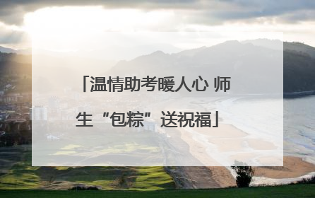 温情助考暖人心 师生“包粽”送祝福