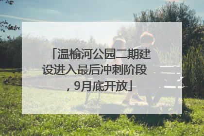 温榆河公园二期建设进入最后冲刺阶段，9月底开放