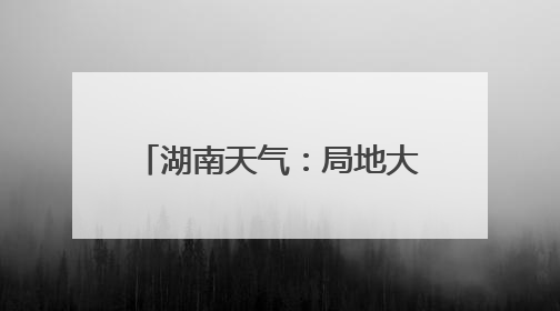 湖南天气：局地大暴雨！阵风7～9级！最高温34℃