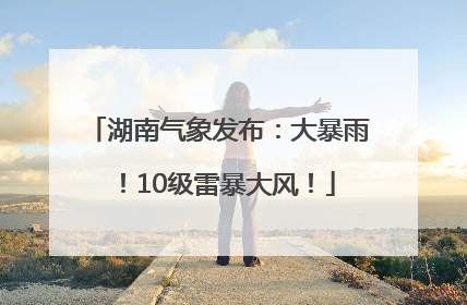 湖南气象发布：大暴雨！10级雷暴大风！