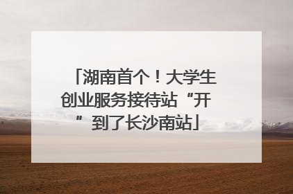 湖南首个！大学生创业服务接待站“开”到了长沙南站
