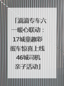 滴滴专车六一暖心联动：17城童趣彩蛋车惊喜上线 46城司机亲子活动