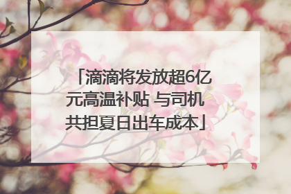 滴滴将发放超6亿元高温补贴 与司机共担夏日出车成本