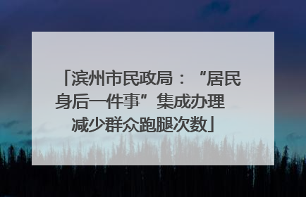 滨州市民政局：“居民身后一件事”集成办理 减少群众跑腿次数