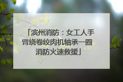 滨州消防：女工人手臂绕卷绞肉机轴承一圈 消防火速救援