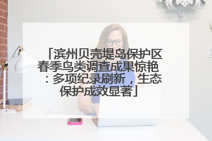 滨州贝壳堤岛保护区春季鸟类调查成果惊艳：多项纪录刷新，生态保护成效显著