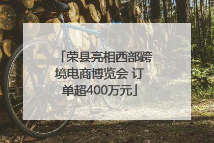 荣县亮相西部跨境电商博览会 订单超400万元