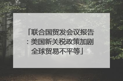 联合国贸发会议报告：美国新关税政策加剧全球贸易不平等
