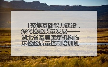 聚焦基础能力建设，深化检验质量发展——湖北省基层医疗机构临床检验质量控制培训班（孝感站）成功举办