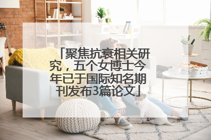 聚焦抗衰相关研究，五个女博士今年已于国际知名期刊发布3篇论文