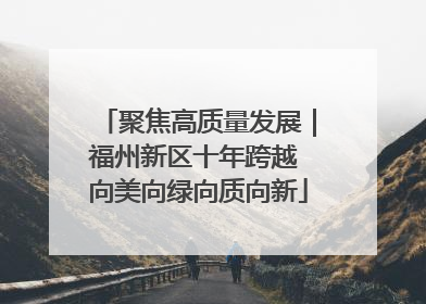 聚焦高质量发展｜福州新区十年跨越 向美向绿向质向新