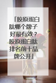 胶原蛋白肽哪个牌子好最有效？胶原蛋白肽排名前十品牌公开