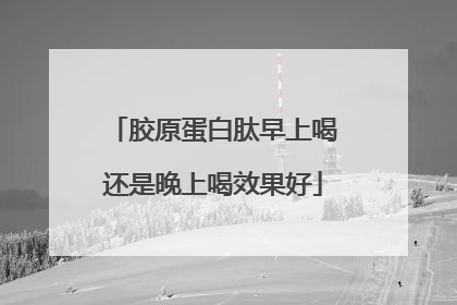 胶原蛋白肽早上喝还是晚上喝效果好