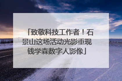 致敬科技工作者！石景山这场活动光影重现钱学森数字人影像