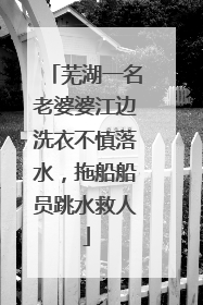 芜湖一名老婆婆江边洗衣不慎落水，拖船船员跳水救人