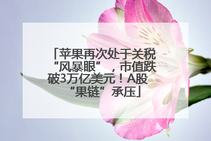 苹果再次处于关税“风暴眼”，市值跌破3万亿美元！A股“果链”承压