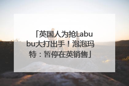 英国人为抢Labubu大打出手！泡泡玛特：暂停在英销售