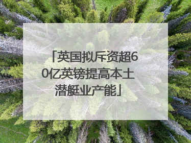 英国拟斥资超60亿英镑提高本土潜艇业产能