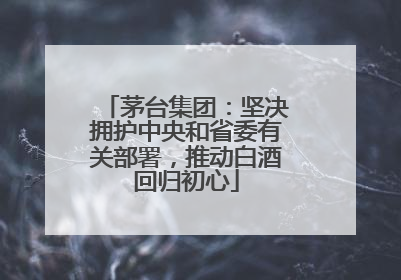 茅台集团：坚决拥护中央和省委有关部署，推动白酒回归初心