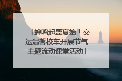 蝉鸣起盛夏始！交运温馨校车开展节气主题流动课堂活动