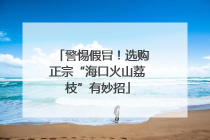 警惕假冒！选购正宗“海口火山荔枝”有妙招
