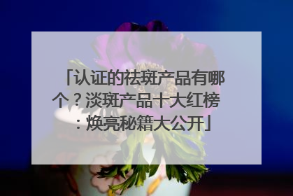 认证的祛斑产品有哪个？淡斑产品十大红榜：焕亮秘籍大公开