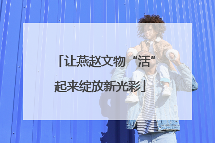 让燕赵文物“活”起来绽放新光彩