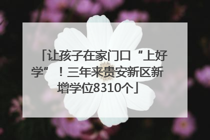 让孩子在家门口“上好学”！三年来贵安新区新增学位8310个