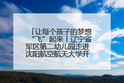 让每个孩子的梦想“飞”起来丨辽宁省军区第二幼儿园走进沈阳航空航天大学开展爱国主义教育