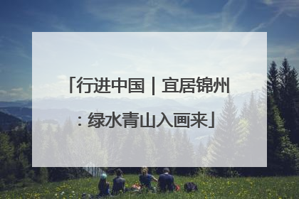 行进中国｜宜居锦州：绿水青山入画来
