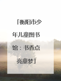 衡阳市少年儿童图书馆：书香点亮童梦