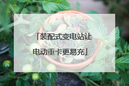 装配式变电站让电动重卡更易充
