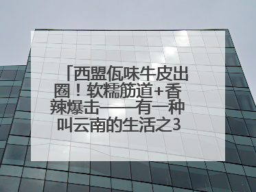 西盟佤味牛皮出圈！软糯筋道+香辣爆击——有一种叫云南的生活之365天