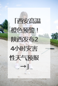 西安高温橙色预警！陕西发布24小时灾害性天气预报→