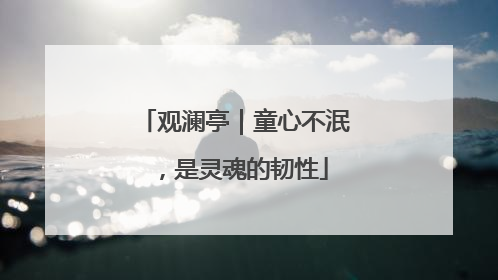 观澜亭｜童心不泯，是灵魂的韧性