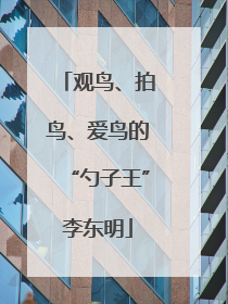 观鸟、拍鸟、爱鸟的“勺子王”李东明