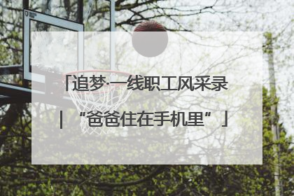 追梦·一线职工风采录｜“爸爸住在手机里”