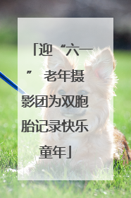 迎“六一” 老年摄影团为双胞胎记录快乐童年