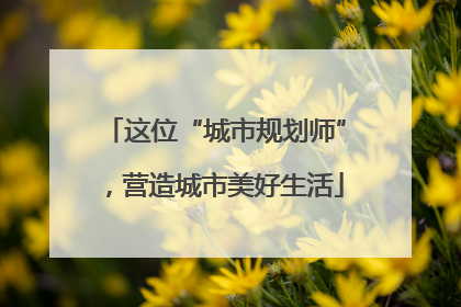 这位“城市规划师”，营造城市美好生活